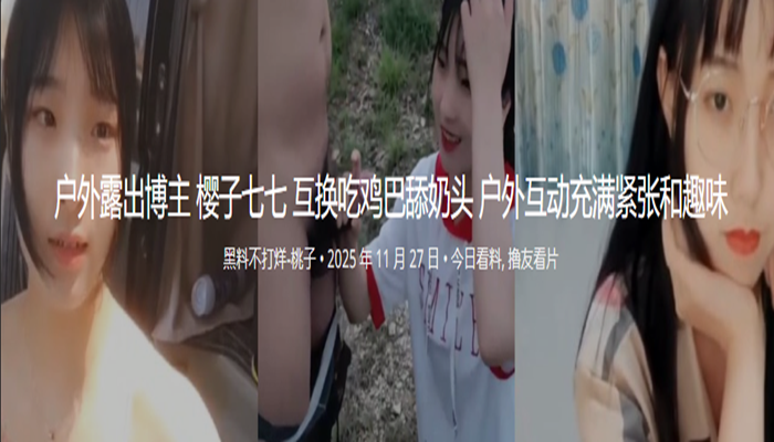 户外露出博主 樱子七七 互换吃鸡巴舔奶头 户外互动充满紧张和趣味