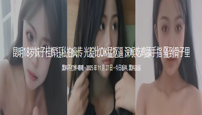 昆明18岁妹子桂辉钰私拍疯传 光腚比OK猛抠逼 深喉吃鸡舔手指 骚到骨子里