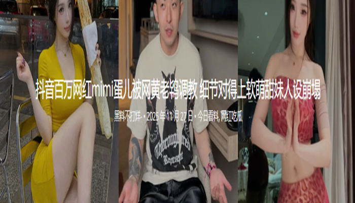 抖音百万网红mimi蛋儿被网黄老鸨调教 细节对得上软萌甜妹人设崩塌