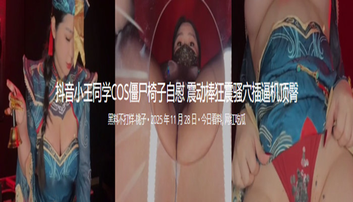 抖音小王同学COS僵尸椅子自慰 震动棒狂震骚穴插逼机顶臀