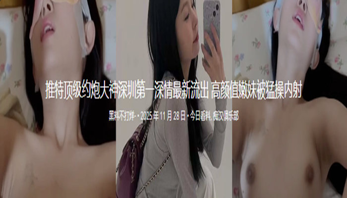 推特顶级约炮大神深圳第一深情最新流出 高颜值嫩妹被猛操内射