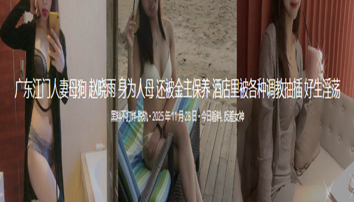 广东江门人妻母狗 赵晓雨 身为人母 还被金主保养 酒店里被各种调教抽插 好生淫荡