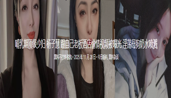 哺乳期顶级少妇 杨子慧 跟自己老板酒店偷情视频被曝光 淫荡母狗奶水喷溅