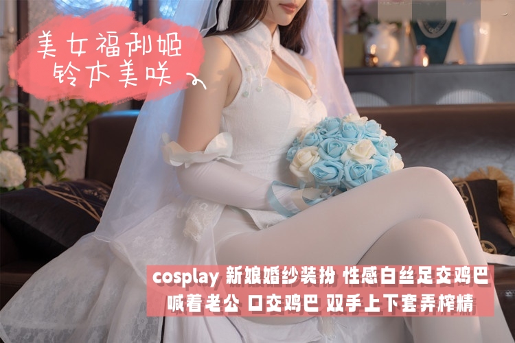 美女福利姬 铃木美咲 cosplay 新娘婚纱装扮 性感白丝足交鸡巴 喊着老公 口交鸡巴 双手上下套弄榨精