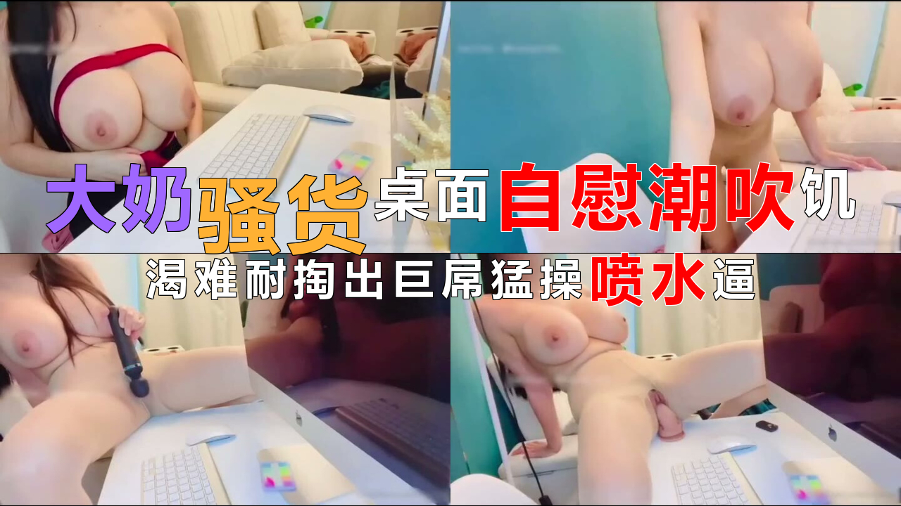 大奶骚货桌面自慰潮吹，饥渴难耐掏出巨屌猛操喷水逼