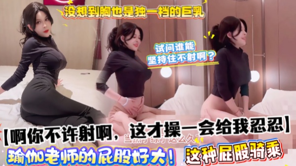 【啊你不许射啊这才操一会给我忍忍】瑜伽老师的屁股好大！没想到胸也是独一档的巨乳这种屁股骑乘试问谁能坚持住不射啊？
