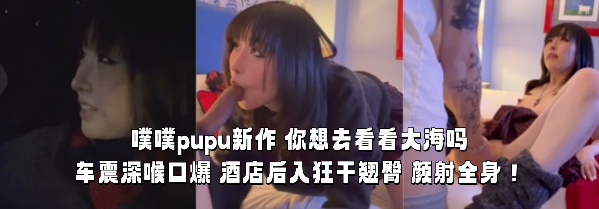 【噗噗pupu】新作 你想去看看大海吗 车震深喉口爆 酒店后入狂干翘臀 颜射全身！