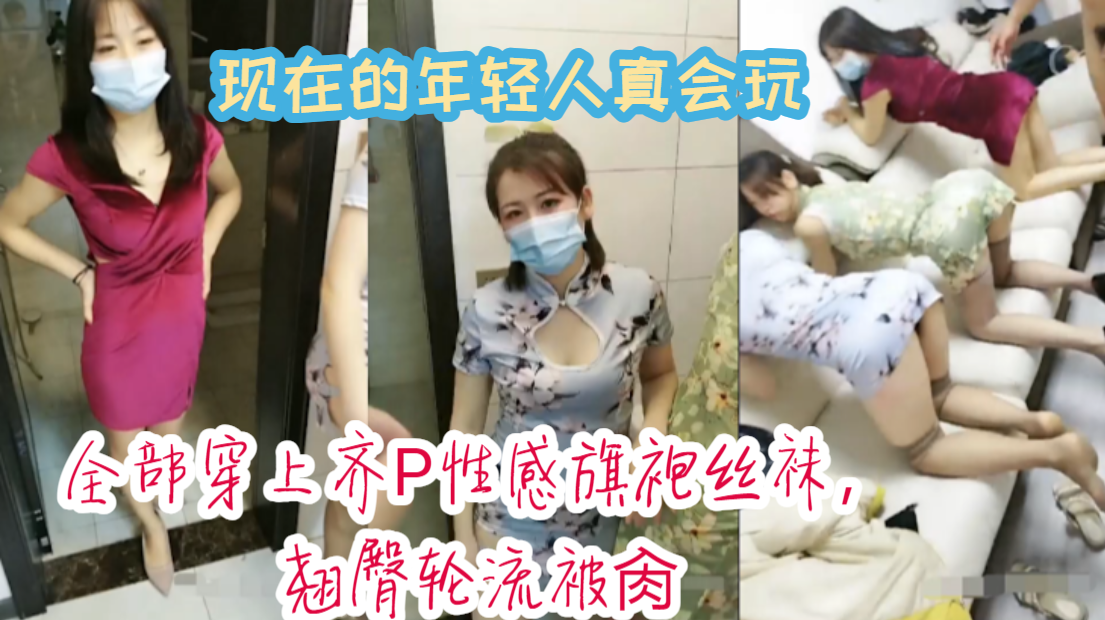 现在的年轻人真会玩，全部穿上齐P性感旗袍丝袜，翘臀轮流被肏