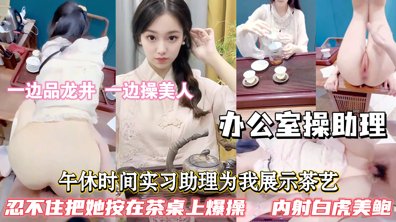 【办公室操助理】午休时间员工们都去外面吃午餐，实习助理为我展示茶艺，沏茶给我喝，看着她性感撩人的旗袍，最后直接把她按在茶桌上猛操，用茶水洗逼，一边品龙井，一边操美人，这种感觉不要太爽，内射极品白虎美鲍。
