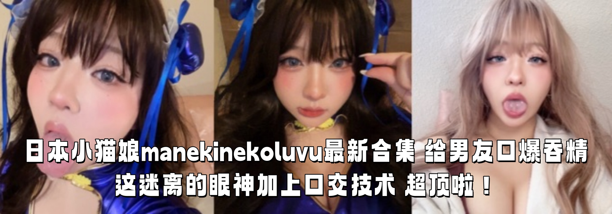 日本小猫娘【manekinekoluvu】最新合集 给男友口爆吞精 这迷离的眼神加上口交技术 超顶啦！