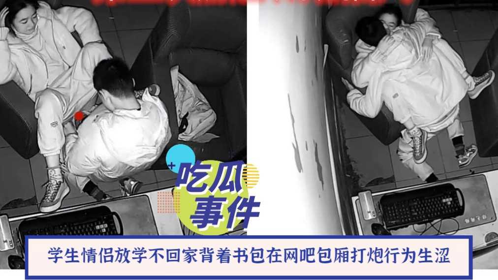 【吃瓜事件】 学生情侣放学不回家背着书包在网吧包厢打炮行为生涩