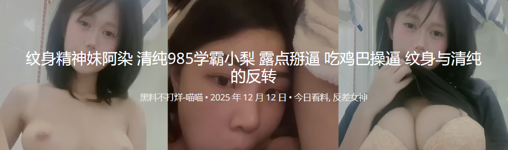 纹身精神妹阿染 清纯985学霸小梨 露点掰逼 吃鸡巴操逼 纹身与清纯的反转