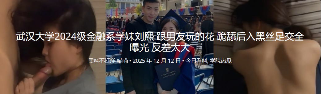 武汉大学2024级金融系学妹刘熙 跟男友玩的花 跪舔后入黑丝足交全曝光 反差太大
