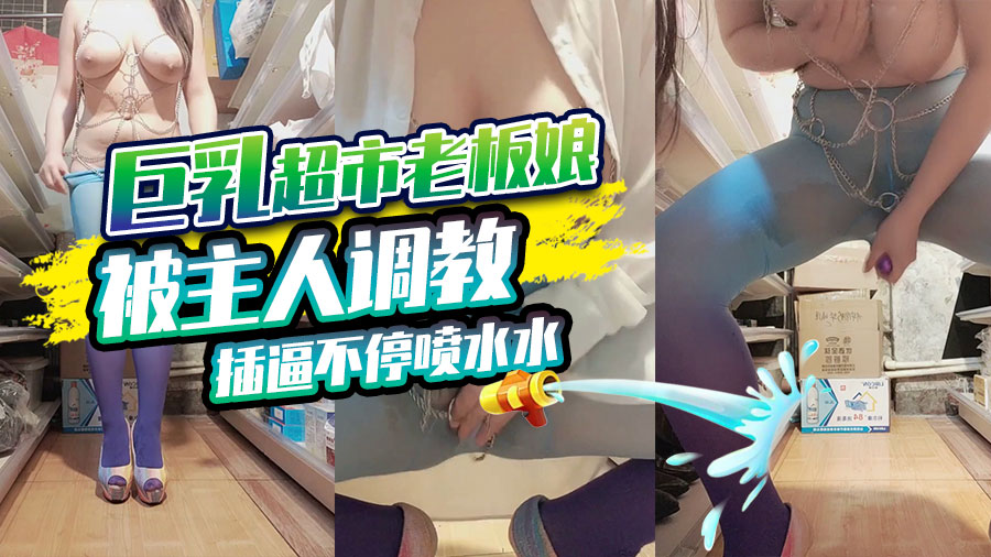 巨乳超市老板娘被主人调教插逼不停喷水