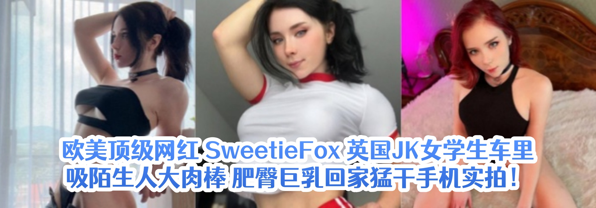 欧美顶级网红 【SweetieFox】 英国JK女学生车里吸陌生人大肉棒 肥臀巨乳回家猛干手机实拍！