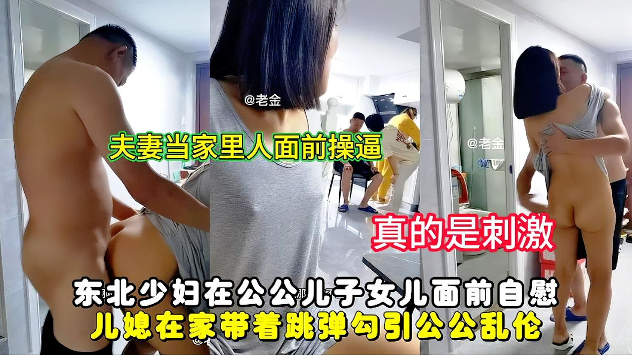 【家庭淫乱】夫妻当着家里人面前操逼，东北少妇在公公和女儿面前自慰，儿媳在家带着跳弹勾引公公乱伦做爱，胆子也太大了。