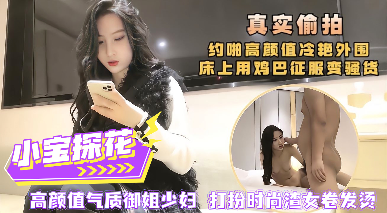 【小宝精品探花】真实偷拍流出。小宝重金约炮高颜值气质御姐少妇，打扮时尚，渣男卷发大波浪。床上大鸡巴狠狠征服这个小骚货。