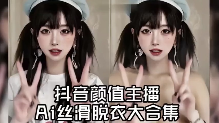 抖音颜值主播 AI视频丝滑脱衣大合集 美乳热舞 个个完美身材