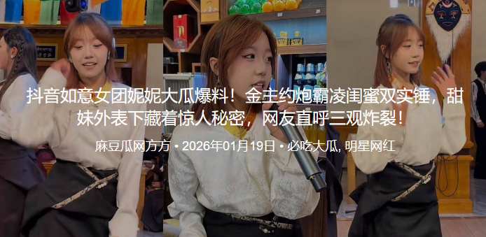 抖音如意女团妮妮大瓜爆料！金主约炮霸凌闺蜜双实锤，甜妹外表下藏着惊人秘密，网友直呼三观炸裂！