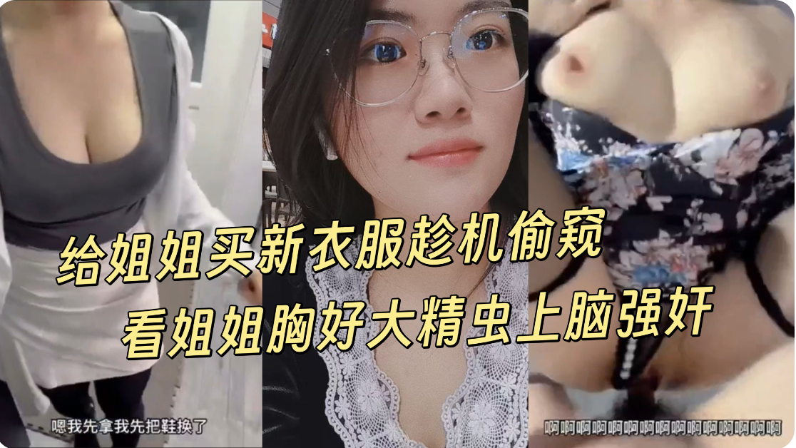 【姐弟乱伦】弟弟给姐姐买新衣服趁机偷窥姐姐换衣服，看到姐姐胸好大弟弟精虫上脑强奸姐姐，精液射了一屁股
