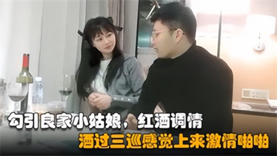 【勾引良家小姑娘】红酒调情酒过三巡感觉上来激情啪啪