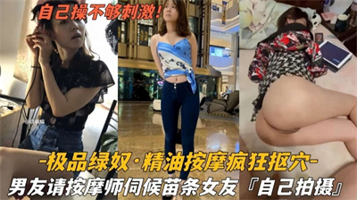 【极品绿帽献妻】精油按摩疯狂扣穴绿帽男友请技师伺候自己的苗条女友