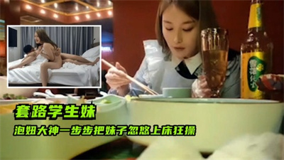 套路学生妹泡妞大神一步步把妹子忽悠上床狂操