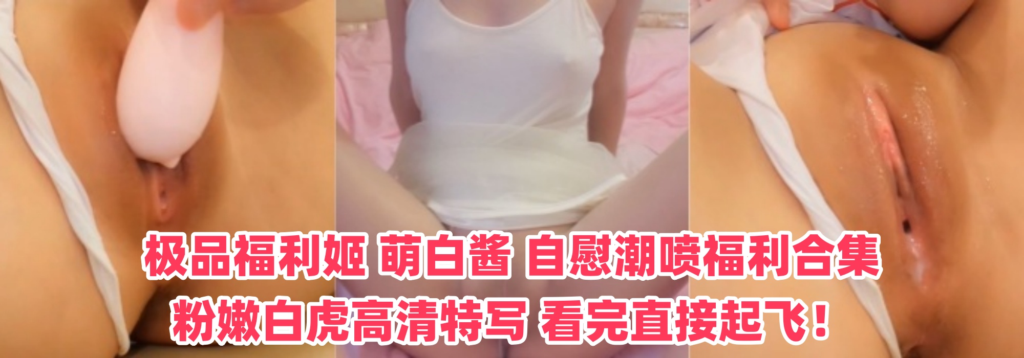 极品福利姬 【萌白酱】 自慰潮喷福利合集 粉嫩白虎高清特写 看完直接起飞！