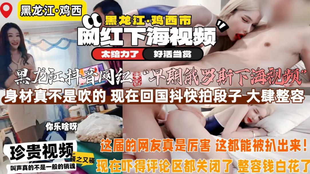 【黑龙江鸡西网红】早期俄罗斯下海视频，身材真的顶啊，现在回国拍段子从良了，怕被认出来还特地整容了，这都能被扒出来，这届网友真神，评论区都关了，段子拍的好，毛片拍的更好，咱讲话这个胸是真大，能捂死人！点击主页充电订阅免费看本主页千部付费作品