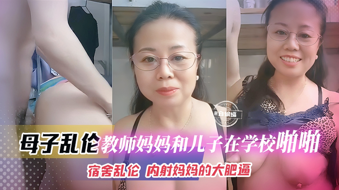 《山东真实母子乱伦事件》露脸才是王道啊。教师妈妈和儿子在学校啪啪性爱，宿舍乱伦，儿子内射熟女妈妈的大肥逼。