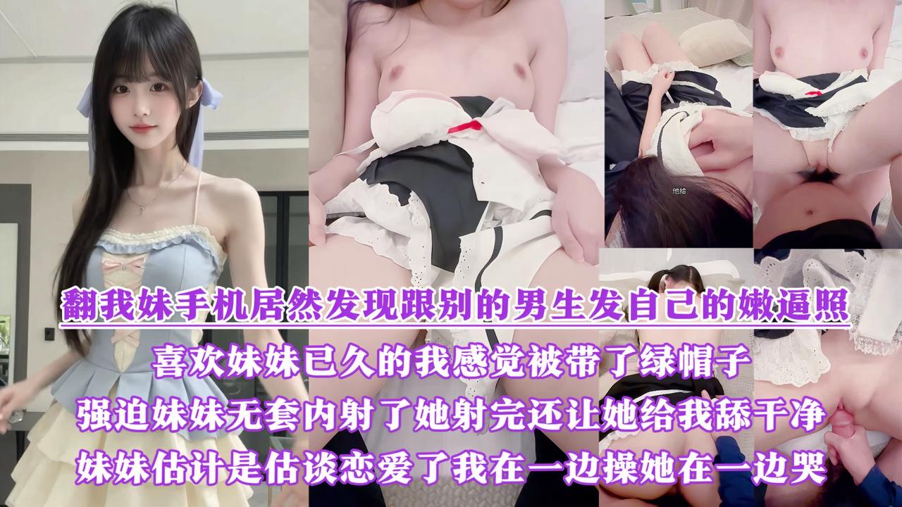 《再次强奸嫩穴妹妹》翻我妹手机居然发现跟别的男生发自己的嫩逼照？气的我绿帽感上头又一次强迫内射了她，射完还让她给我舔干净，可怜妹妹被我折磨的都哭了。