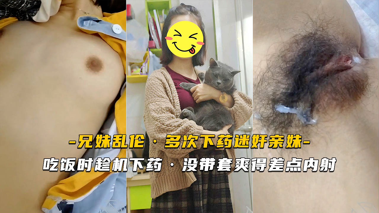 《乱伦·迷操亲妹妹》真实畜生亲哥多次下yao迷奸亲妹，吃饭的时候趁机加了一点料，没戴套爽得差点内射妹妹子宫里了。