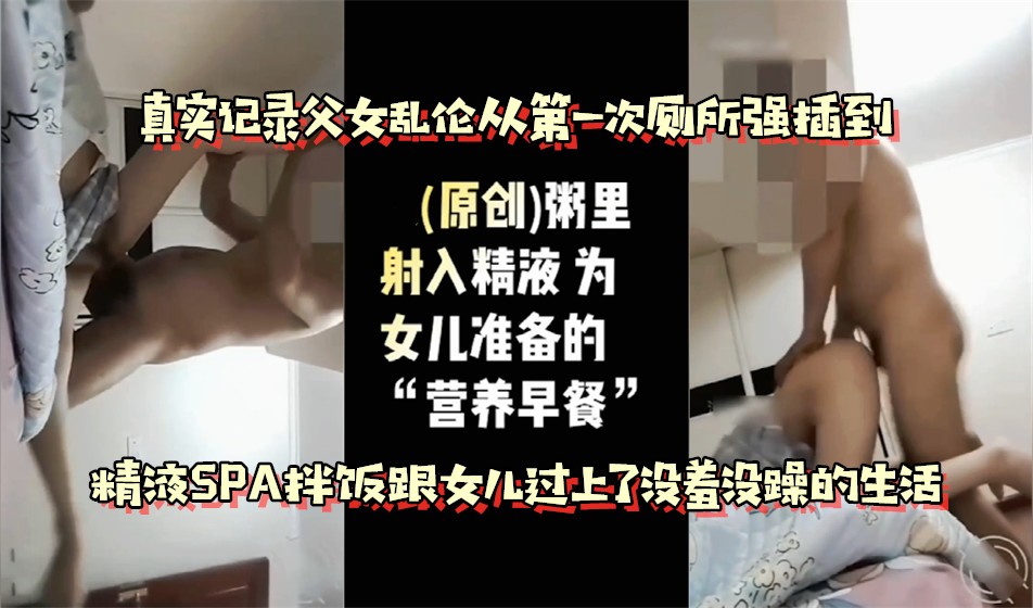亲爹真实操女儿禁忌全记录，从厕所里第一次硬塞进去干到天天精液拌饭当早餐