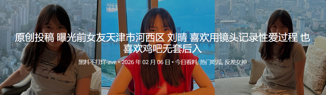 原创投稿 曝光前女友天津市河西区 刘晴 喜欢用镜头记录性爱过程 也喜欢鸡吧无套后入
