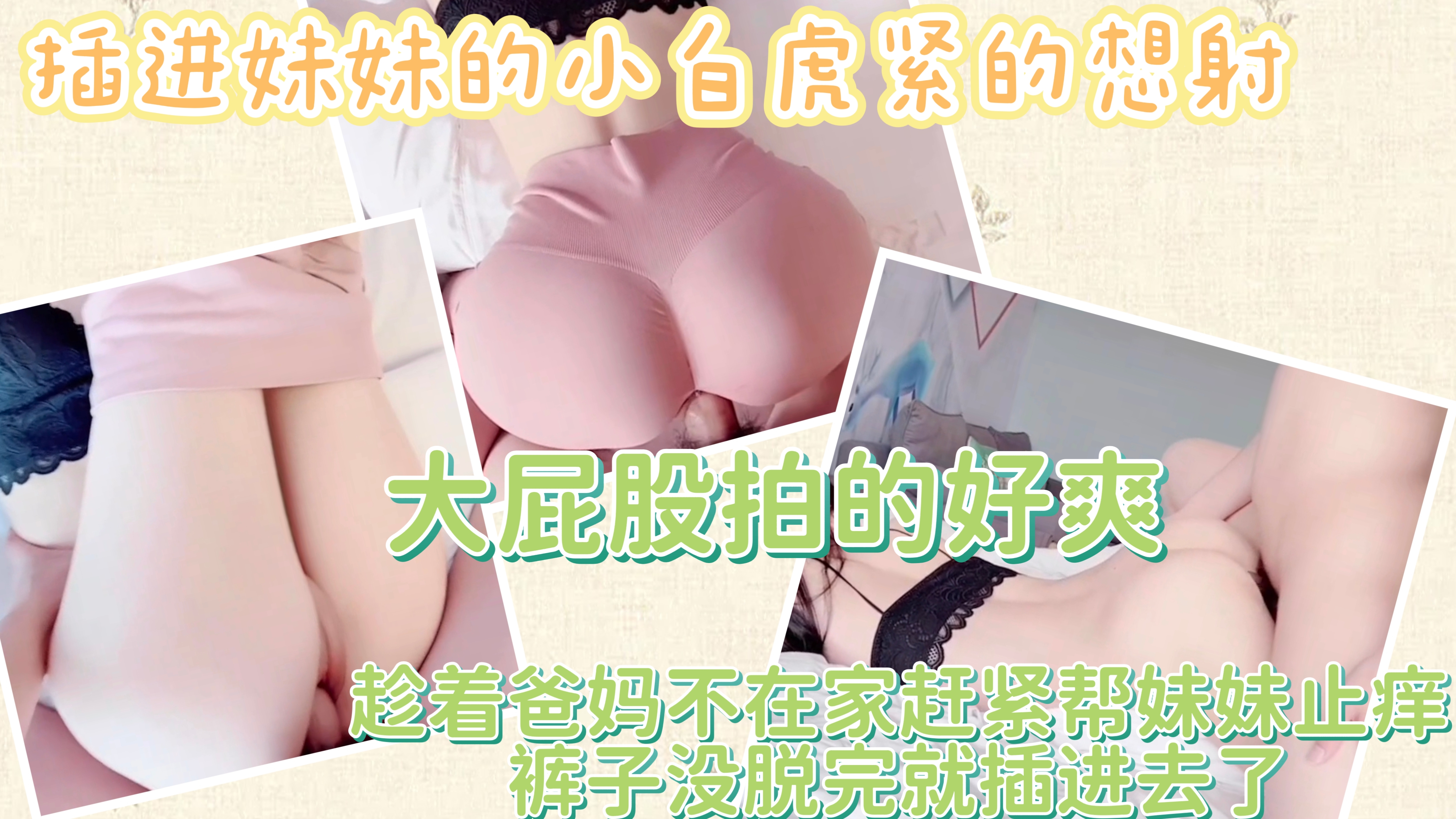 插进妹妹的小白虎紧的想射打屁股拍的好爽趁着爸妈不在赶紧帮妹妹解痒裤子都没脱完就插进去了