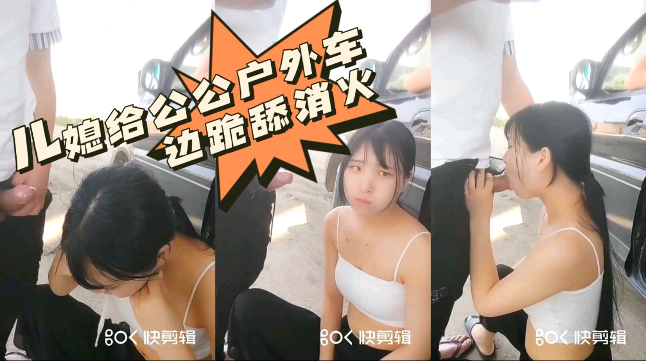 【公媳乱伦】儿媳给公公户外车边跪舔消火