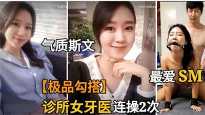 【韩国金先生】勾搭诊所美女牙医师强推倒抠逼后竟然最爱玩SM连操2次高潮迭起