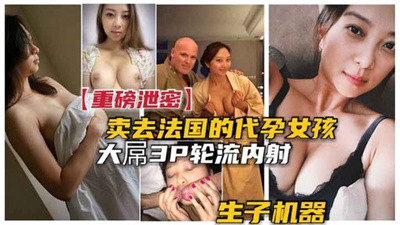 【重磅代孕门】卖去法国的中国代孕女孩被大屌老外群P轮流内射成生子机器