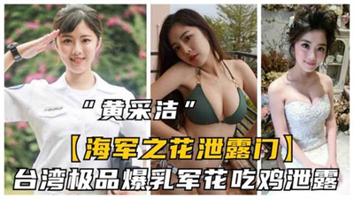 【海军之花泄露门】台湾极品爆乳军花黄采洁吃鸡泄露