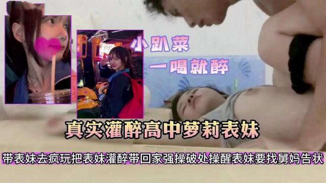 {真实灌醉高中萝莉表妹}小趴菜一喝就醉！带表妹去疯玩把表妹灌醉带回家强操破处，操醒表妹要找舅妈告状