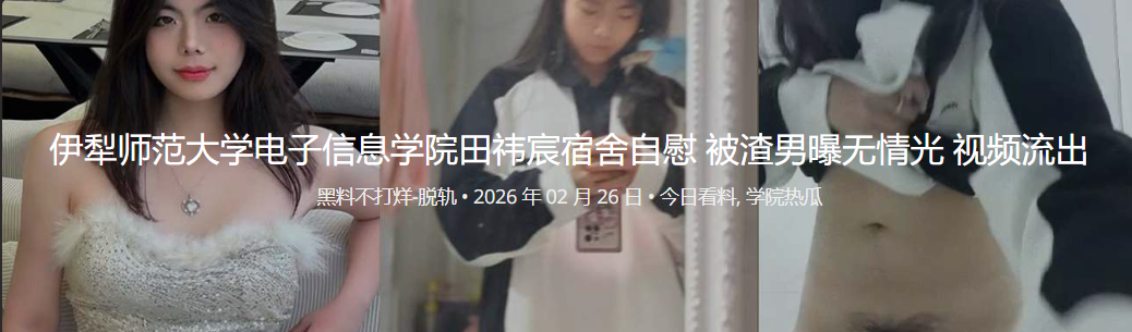 伊犁师范大学电子信息学院田祎宸宿舍自慰 被渣男曝无情光 视频流出