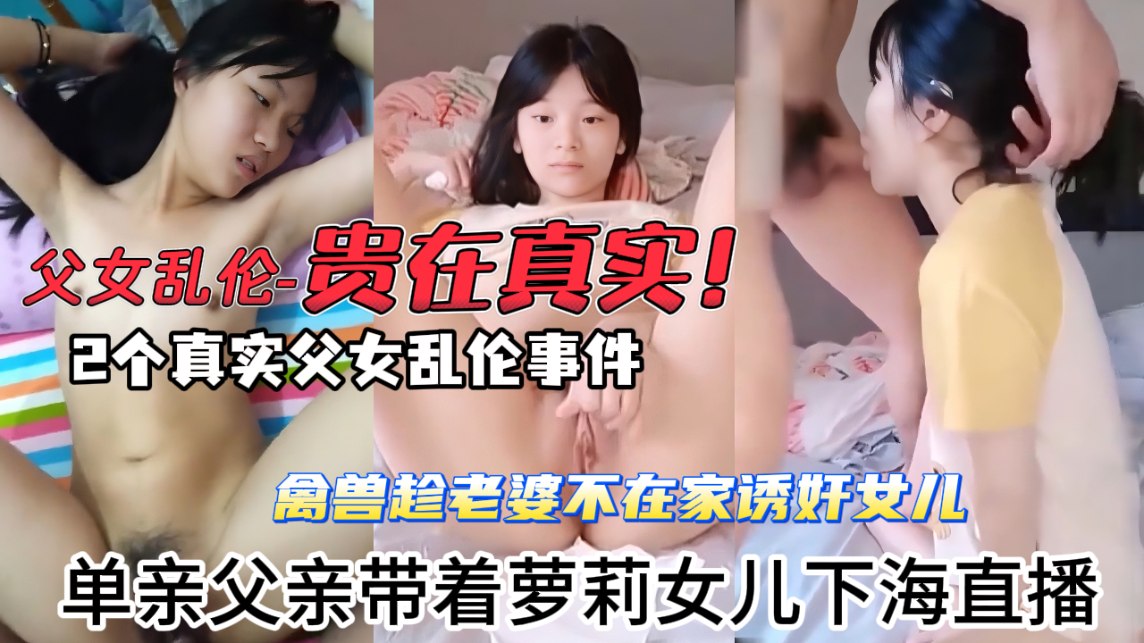 【父女乱伦-贵在真实】2个真实父女乱伦事件，禽兽父亲趁着老婆不在家诱奸懵懂无知的女儿，单亲父亲带着萝莉女儿下海直播，狂操女儿的白虎穴，女儿一直喊，爸爸疼~顶到子宫了！