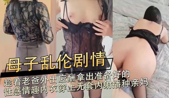 母子乱伦剧情 趁着老爸外出应酬拿出准备好的性感情趣内衣穿上无套内射播种亲妈