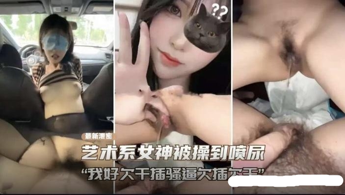 最新泄密 艺术系女神被操到高潮喷水 全程骚话不断 我好欠干 骚逼欠干