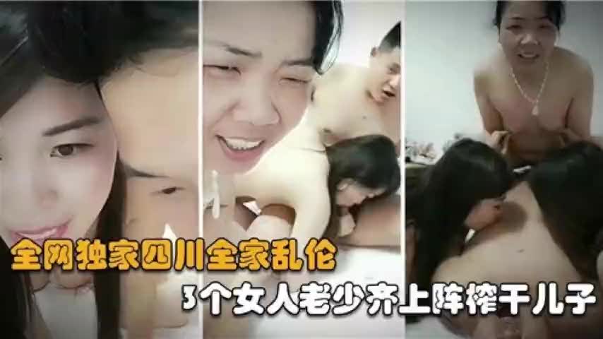 四川全家乱伦3女齐上 老少骚货轮流榨干儿子大鸡巴