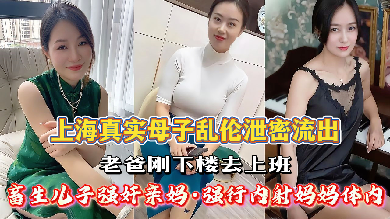 《上海母子乱伦事件》老爸刚出门上班，畜生儿子看着风韵妈妈性感的身体，强奸亲妈，妈妈反抗没用，被性欲上头的儿子强操，无套内射，妈妈痛哭的跑出房间，对白清晰，全程高能。