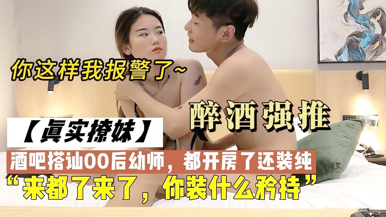 酒吧搭讪00后幼师，醉酒后强推。结果妹子不干了，说你再这样我报警了，骚货，你都来开房了，还装什么纯强行中出
