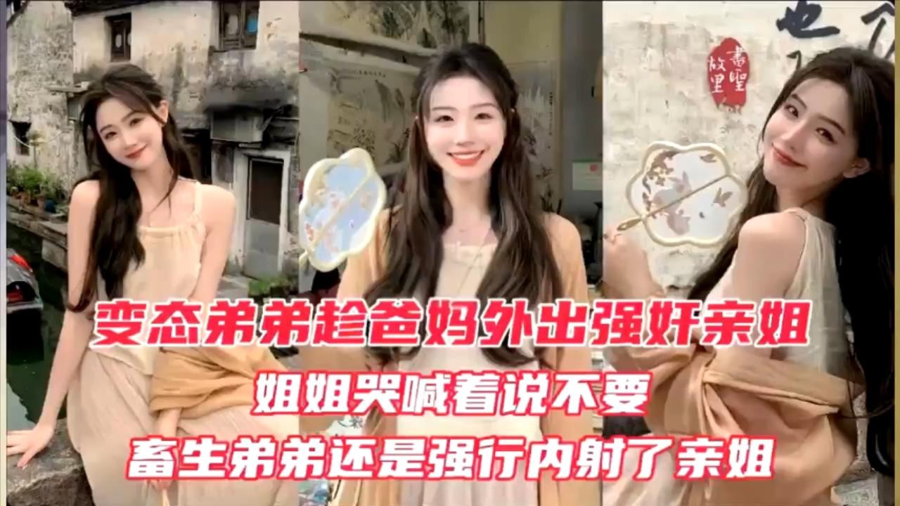 【姐姐爸妈出门了，我要强奸你，你越反抗我鸡巴越硬，操到你最后乖乖被内射】爸妈外出后对亲姐姐实施强行性交，对方反抗越激烈插入越猛烈最终内射。