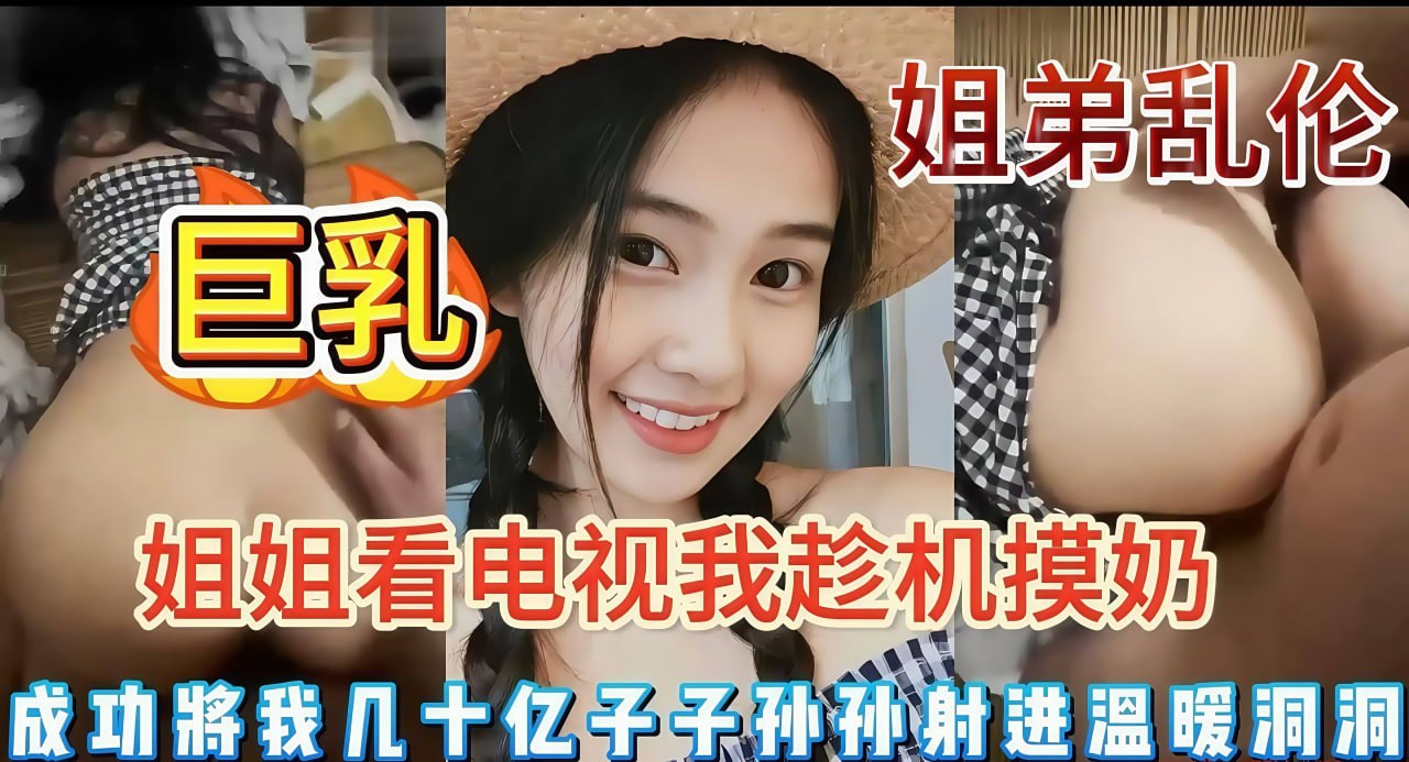 姐弟乱伦  巨乳姐姐在看电视我趁机摸奶 将精液全部射进她的嫩逼里