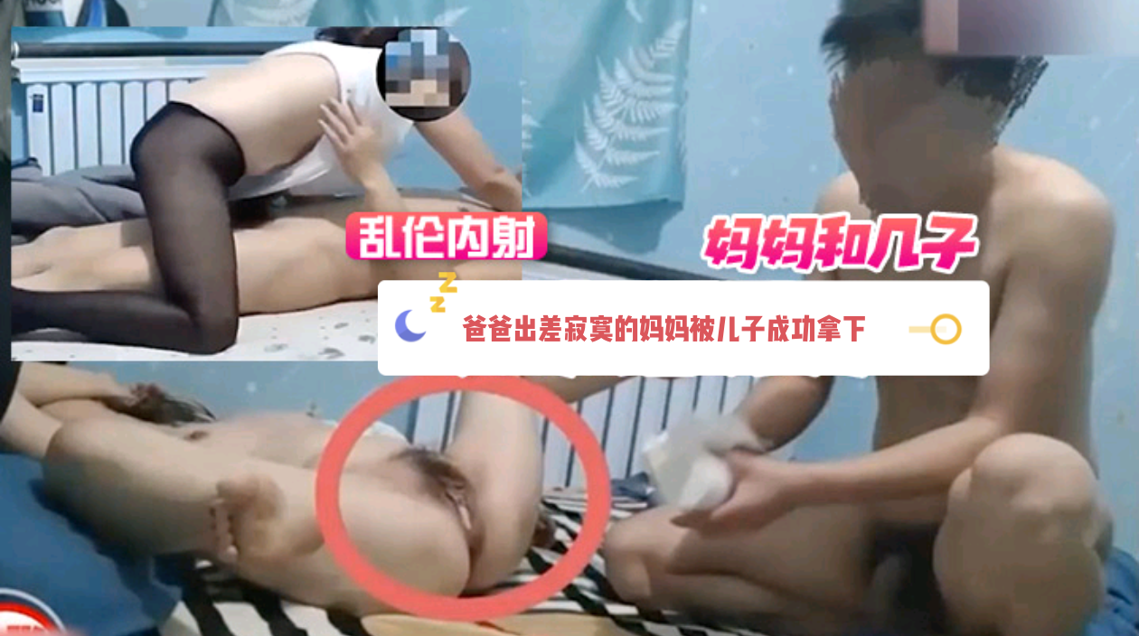 【母子乱伦】爸爸出差寂寞的妈妈被儿子成功拿下了，穿着黑丝被儿子无套内射
